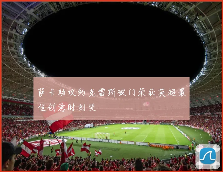 萨卡助攻约克雷斯破门荣获英超最佳创意时刻奖
