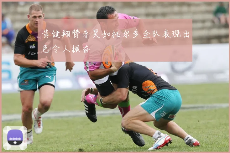 黄健翔赞李昊如托尔多全队表现出色令人振奋