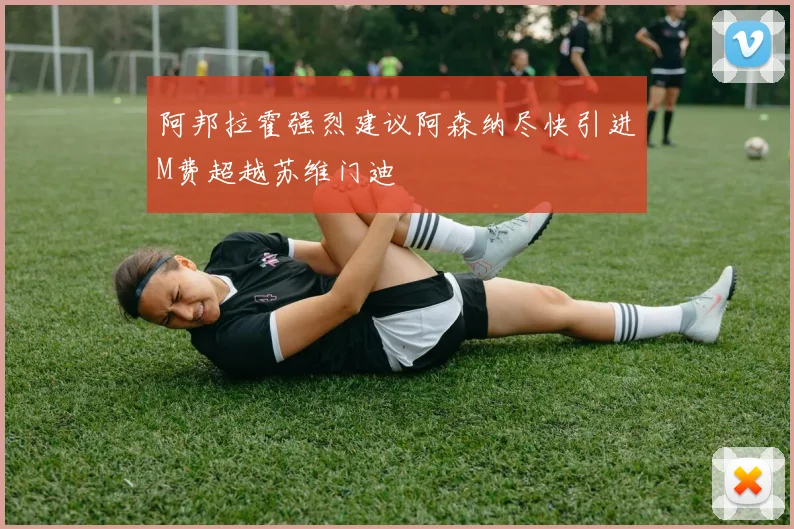 阿邦拉霍强烈建议阿森纳尽快引进M费超越苏维门迪