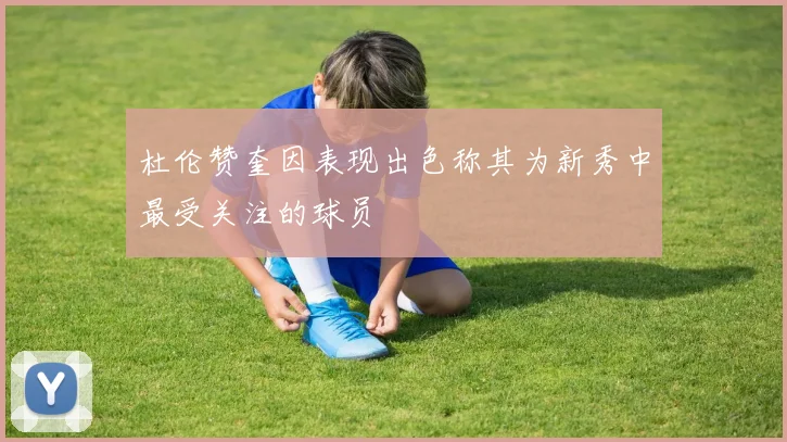 杜伦赞奎因表现出色称其为新秀中最受关注的球员