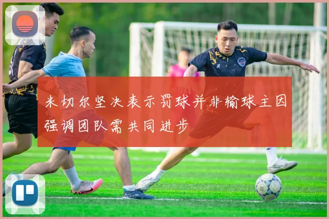 米切尔坚决表示罚球并非输球主因强调团队需共同进步