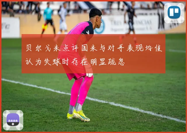 贝尔戈米点评国米与对手表现均佳认为失球时存在明显疏忽