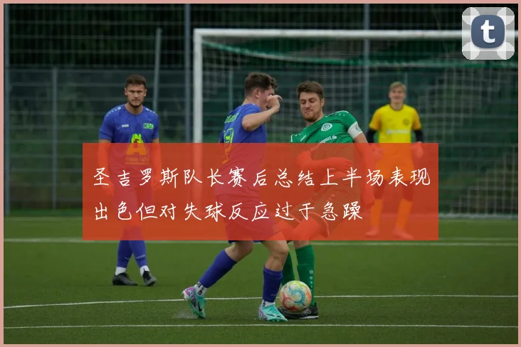 圣吉罗斯队长赛后总结上半场表现出色但对失球反应过于急躁