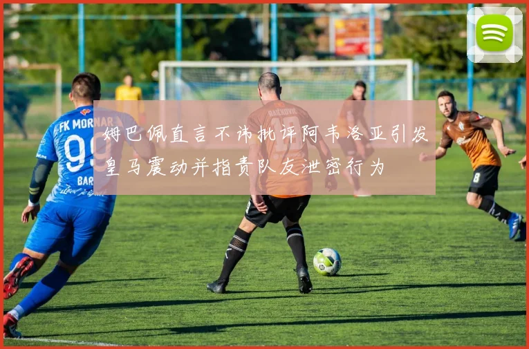 姆巴佩直言不讳批评阿韦洛亚引发皇马震动并指责队友泄密行为