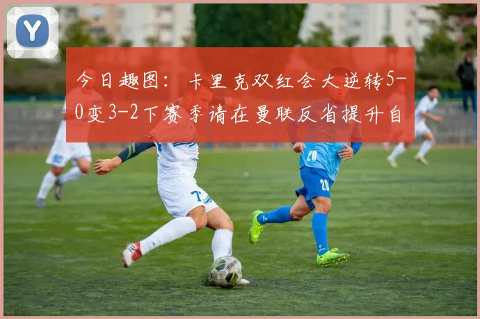 今日趣图：卡里克双红会大逆转5-0变3-2下赛季请在曼联反省提升自己