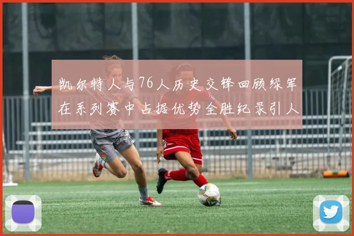 凯尔特人与76人历史交锋回顾绿军在系列赛中占据优势全胜纪录引人关注