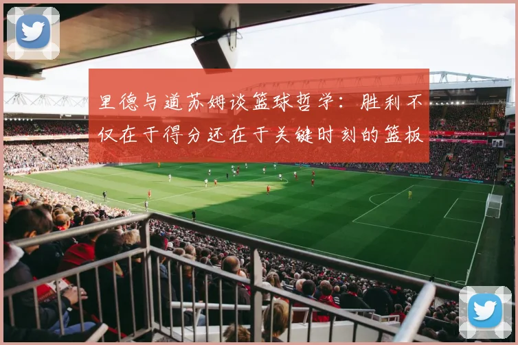 里德与道苏姆谈篮球哲学：胜利不仅在于得分还在于关键时刻的篮板球