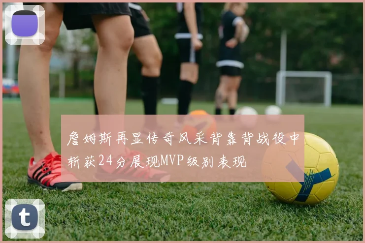 詹姆斯再显传奇风采背靠背战役中斩获24分展现MVP级别表现