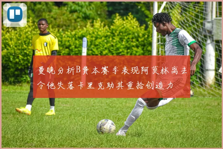 曼晚分析B费本赛季表现阿莫林离去令他失落卡里克助其重拾创造力