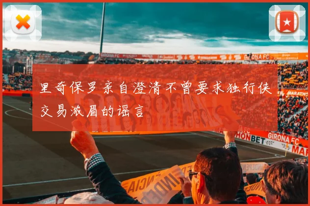 里奇保罗亲自澄清不曾要求独行侠交易浓眉的谣言