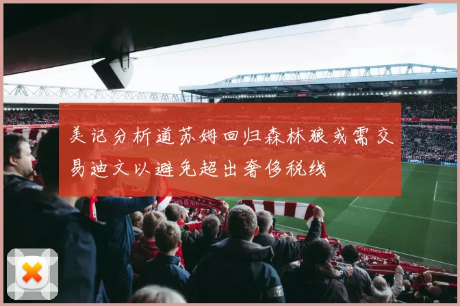 美记分析道苏姆回归森林狼或需交易迪文以避免超出奢侈税线