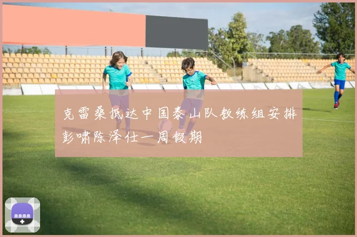 克雷桑抵达中国泰山队教练组安排彭啸陈泽仕一周假期