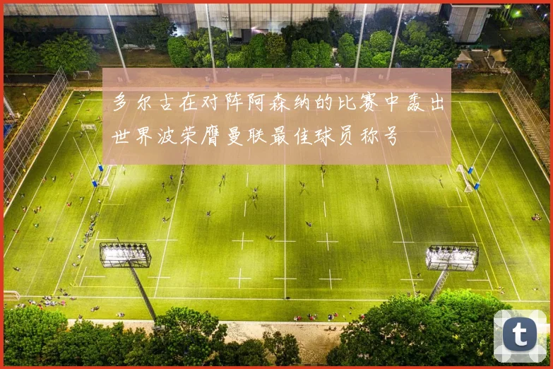 多尔古在对阵阿森纳的比赛中轰出世界波荣膺曼联最佳球员称号