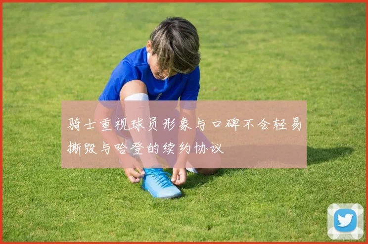 骑士重视球员形象与口碑不会轻易撕毁与哈登的续约协议
