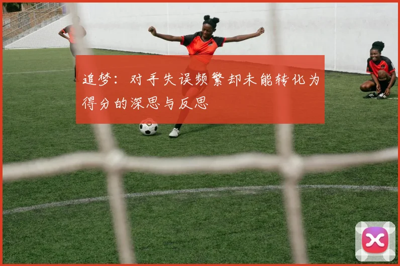 追梦：对手失误频繁却未能转化为得分的深思与反思