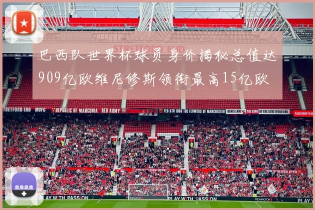 巴西队世界杯球员身价揭秘总值达909亿欧维尼修斯领衔最高15亿欧